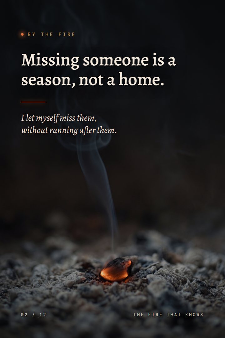 By the Fire print: Missing someone is a season, not a home. I let myself miss them, without running after them.