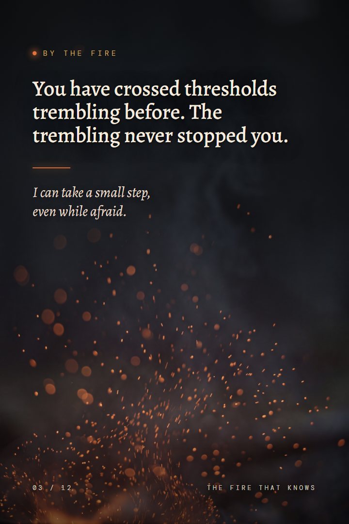 By the Fire print: You have crossed thresholds trembling before. The trembling never stopped you. I can take a small step, even while afraid.