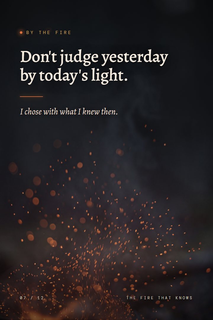 By the Fire print: Don't judge yesterday by today's light. I chose with what I knew then.