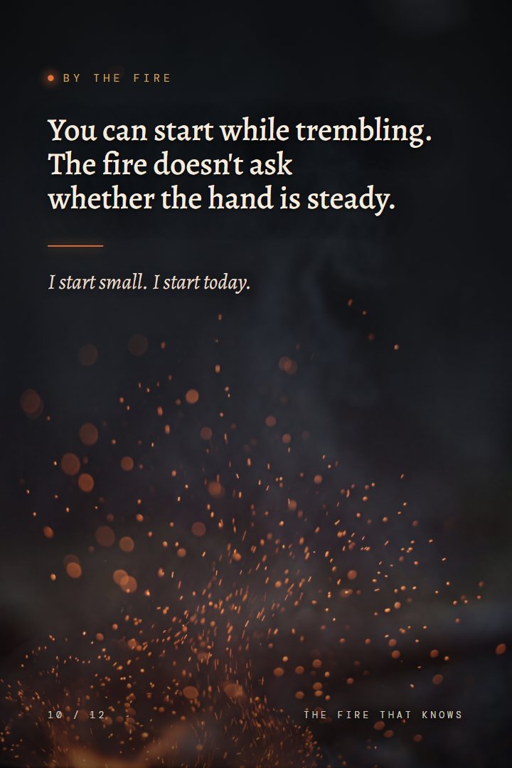 By the Fire print: You can start while trembling. The fire doesn't ask whether the hand is steady. I start small. I start today.