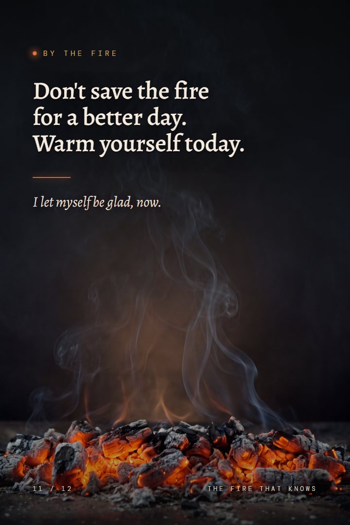 By the Fire print: Don't save the fire for a better day. Warm yourself today. I let myself be glad, now.