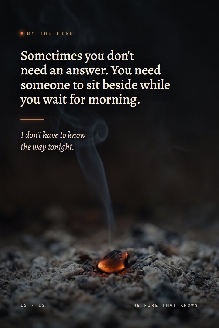 By the Fire print: Sometimes you don't need an answer. You need someone to sit beside while you wait for morning. I don't have to know the way tonight.