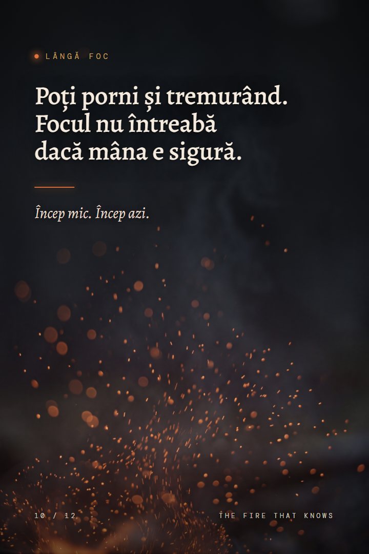 Print Lângă foc: Poți porni și tremurând. Focul nu întreabă dacă mâna e sigură. Încep mic. Încep azi.